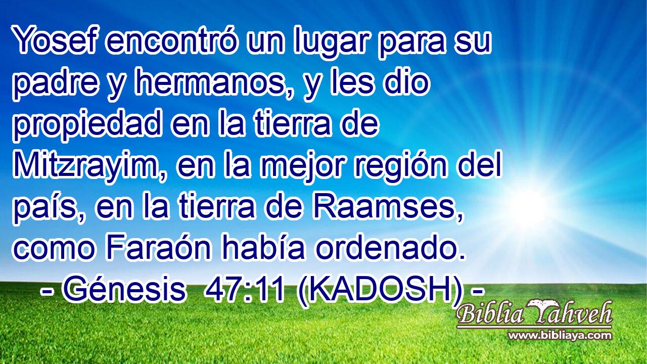  Yosef encontró un lugar para su padre y hermanos, y les dio propiedad en la tierra de Mitzrayim, en la mejor región del país, en la tierra de Raamses, como Faraón había ordenado. 