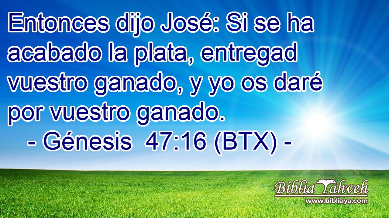 Entonces dijo José: Si se ha acabado la plata, entregad vuestro ganado, y yo os daré por vuestro ganado.