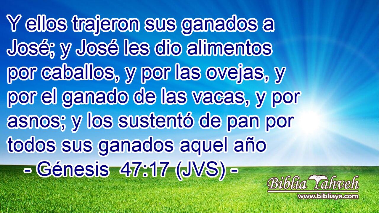 Y ellos trajeron sus ganados a José; y José les dio alimentos por caballos, y por las ovejas, y por el ganado de las vacas, y por asnos; y los sustentó de pan por todos sus ganados aquel año