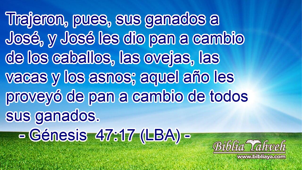 Trajeron, pues, sus ganados a José, y José les dio pan a cambio de los caballos, las ovejas, las vacas y los asnos; aquel año les proveyó de pan a cambio de todos sus ganados.