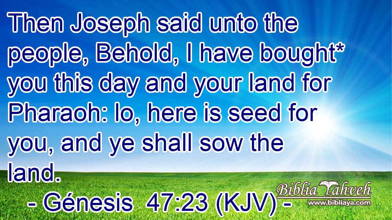 Then Joseph said unto the people, Behold, I have bought* you this day and your land for Pharaoh: lo, here is seed for you, and ye shall sow the land.