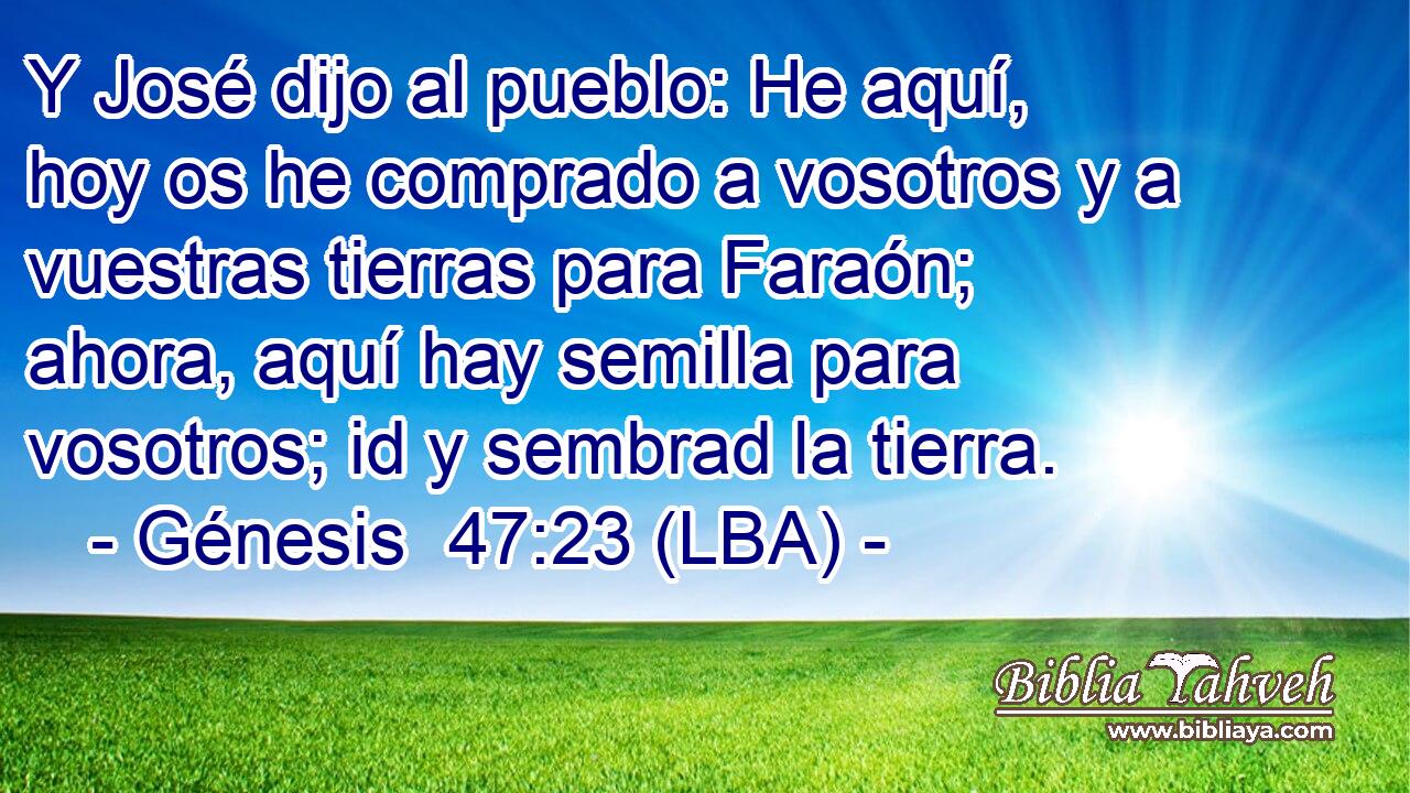 Y José dijo al pueblo: He aquí, hoy os he comprado a vosotros y a vuestras tierras para Faraón; ahora, aquí hay semilla para vosotros; id y sembrad la tierra.