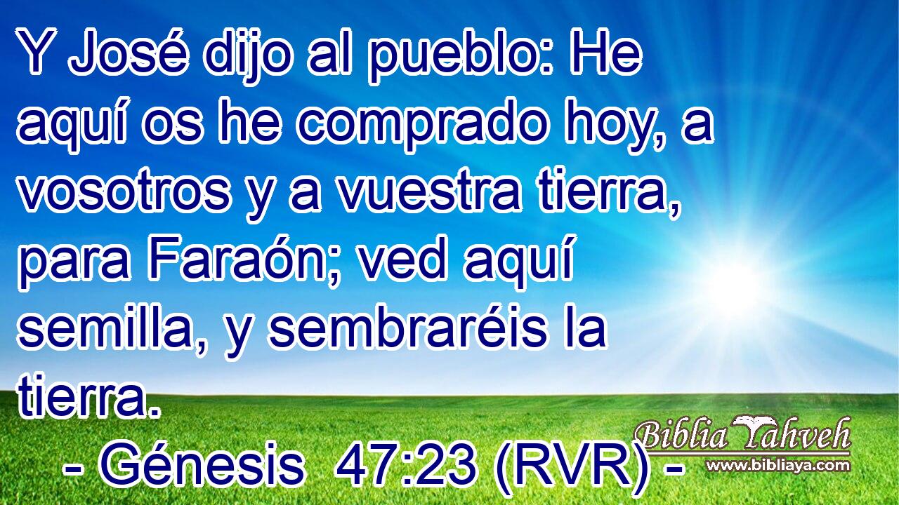 Y José dijo al pueblo: He aquí os he comprado hoy, a vosotros y a vuestra tierra, para Faraón; ved aquí semilla, y sembraréis la tierra.