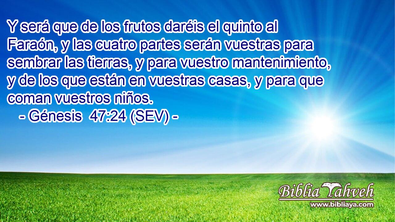 Y será que de los frutos daréis el quinto al Faraón, y las cuatro partes serán vuestras para sembrar las tierras, y para vuestro mantenimiento, y de los que están en vuestras casas, y para que coman vuestros niños.