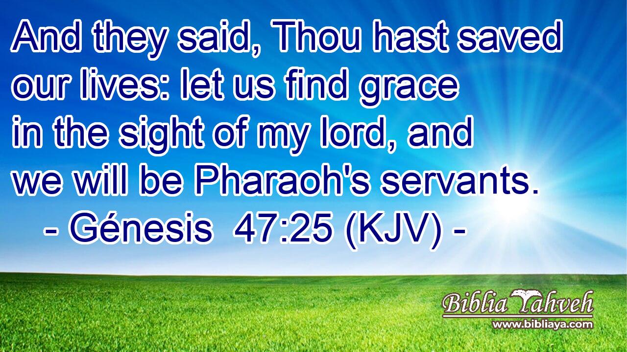 And they said, Thou hast saved our lives: let us find grace in the sight of my lord, and we will be Pharaoh's servants.