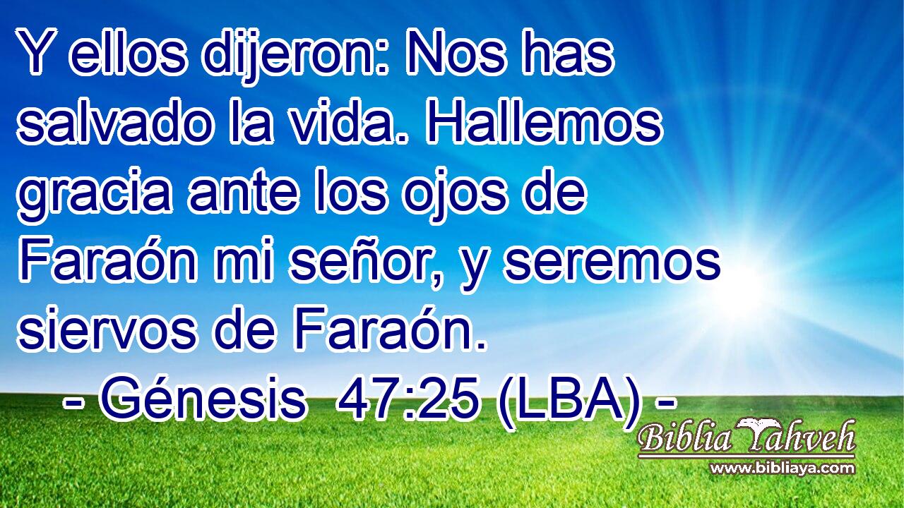 Y ellos dijeron: Nos has salvado la vida. Hallemos gracia ante los ojos de Faraón mi señor, y seremos siervos de Faraón.