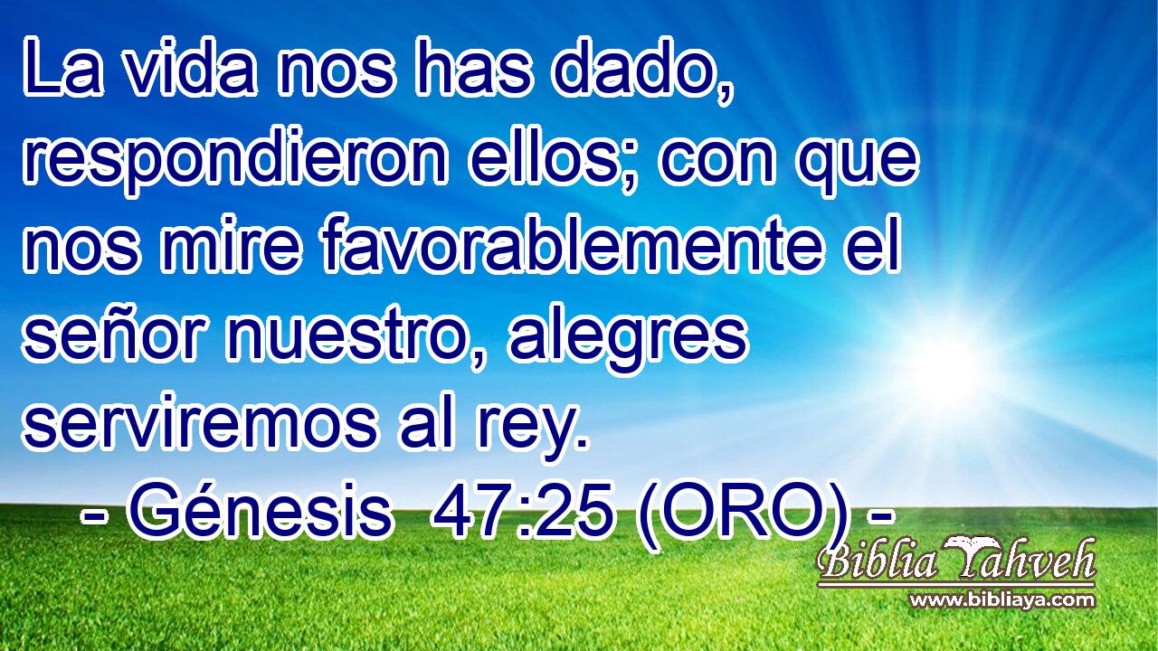  La vida nos has dado, respondieron ellos; con que nos mire favorablemente el señor nuestro, alegres serviremos al rey. 