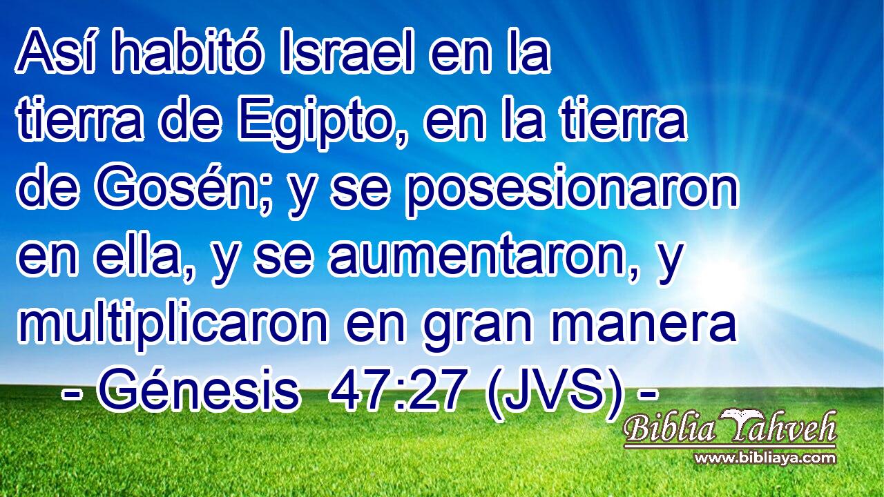 Así habitó Israel en la tierra de Egipto, en la tierra de Gosén; y se posesionaron en ella, y se aumentaron, y multiplicaron en gran manera