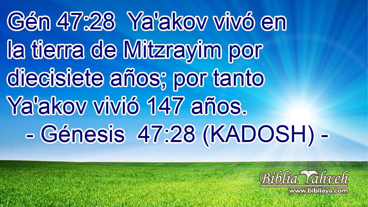  Ya'akov vivó en la tierra de Mitzrayim por diecisiete años; por tanto Ya'akov vivió 147 años. 