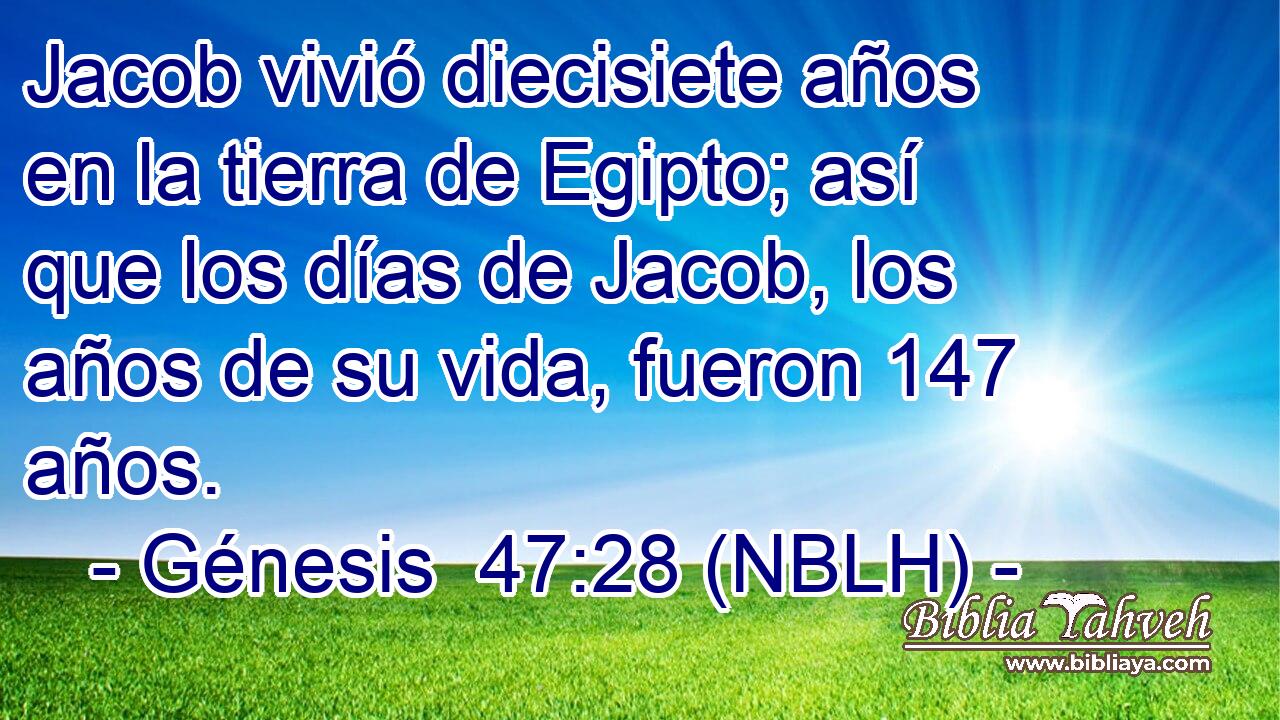  Jacob vivió diecisiete años en la tierra de Egipto; así que los días de Jacob, los años de su vida, fueron 147 años. 