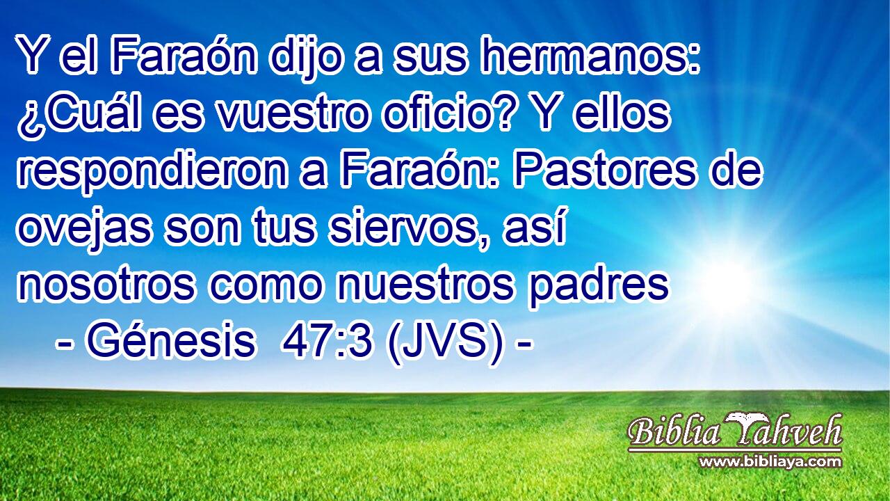 Y el Faraón dijo a sus hermanos: ¿Cuál es vuestro oficio? Y ellos respondieron a Faraón: Pastores de ovejas son tus siervos, así nosotros como nuestros padres