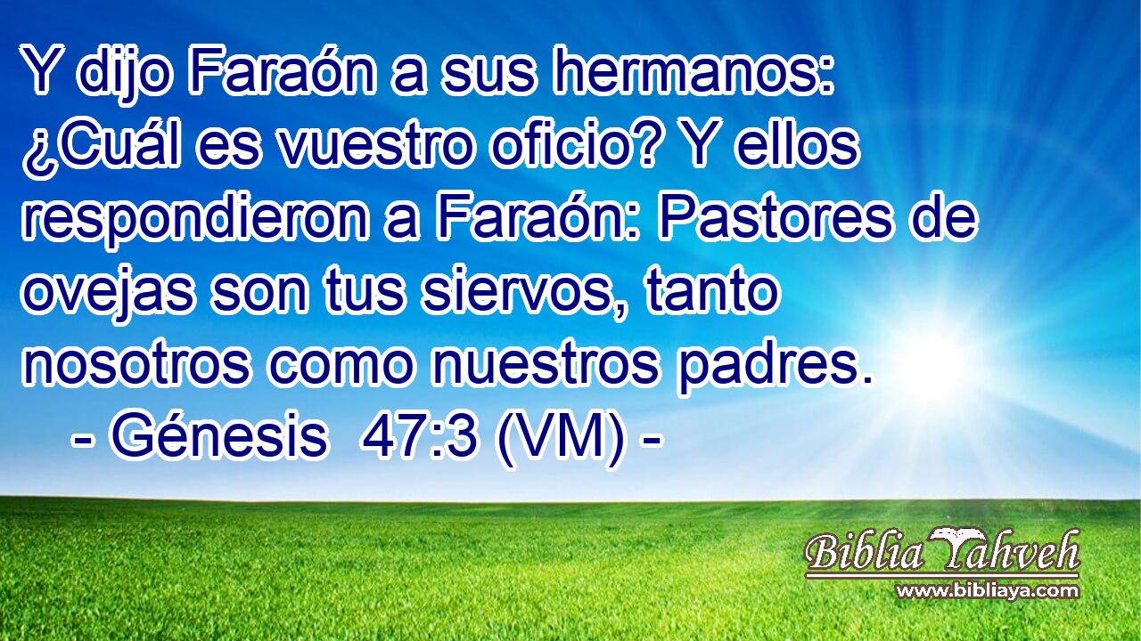  Y dijo Faraón a sus hermanos: ¿Cuál es vuestro oficio? Y ellos respondieron a Faraón: Pastores de ovejas son tus siervos, tanto nosotros como nuestros padres. 