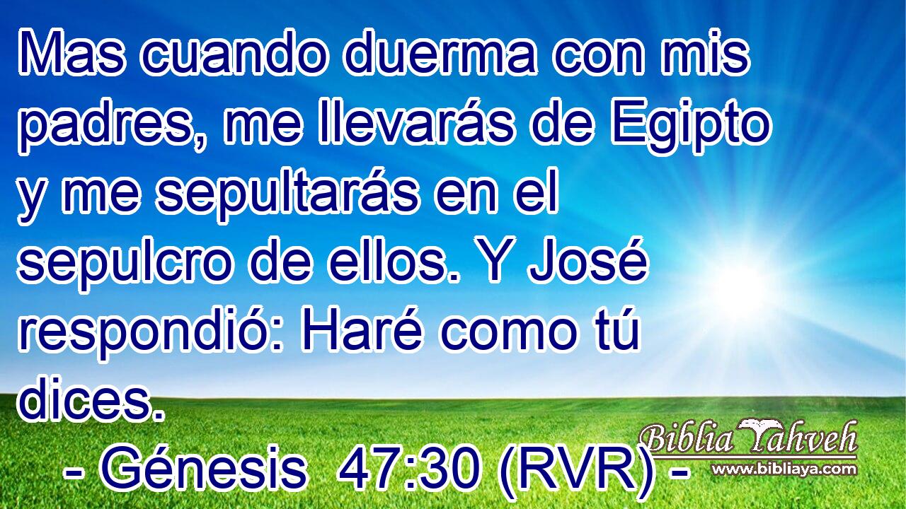 Mas cuando duerma con mis padres, me llevarás de Egipto y me sepultarás en el sepulcro de ellos. Y José respondió: Haré como tú dices.