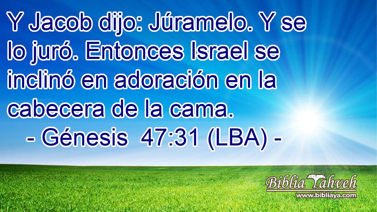 Y Jacob dijo: Júramelo. Y se lo juró. Entonces Israel se inclinó en adoración en la cabecera de la cama.
