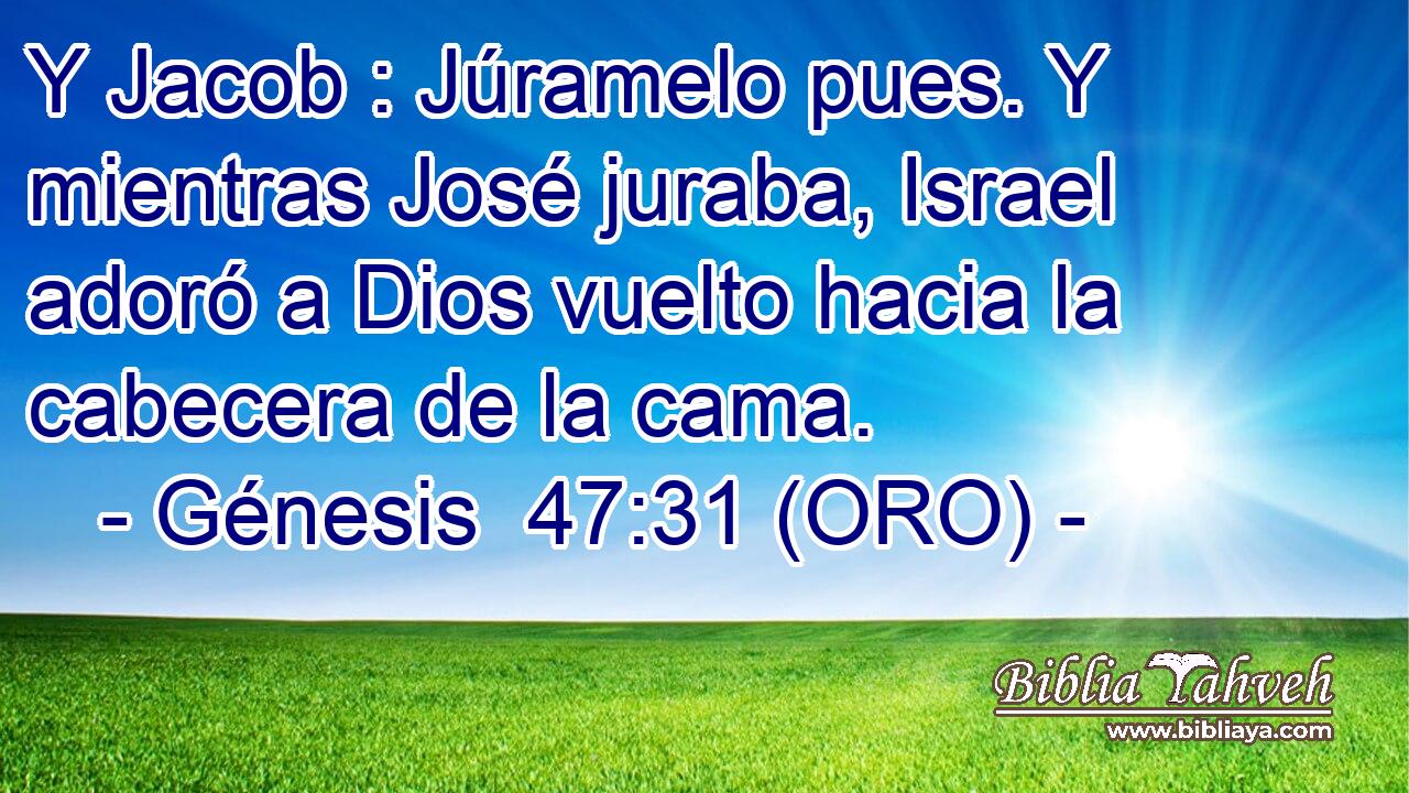  Y Jacob : Júramelo pues. Y mientras José juraba, Israel adoró a Dios vuelto hacia la cabecera de la cama. 