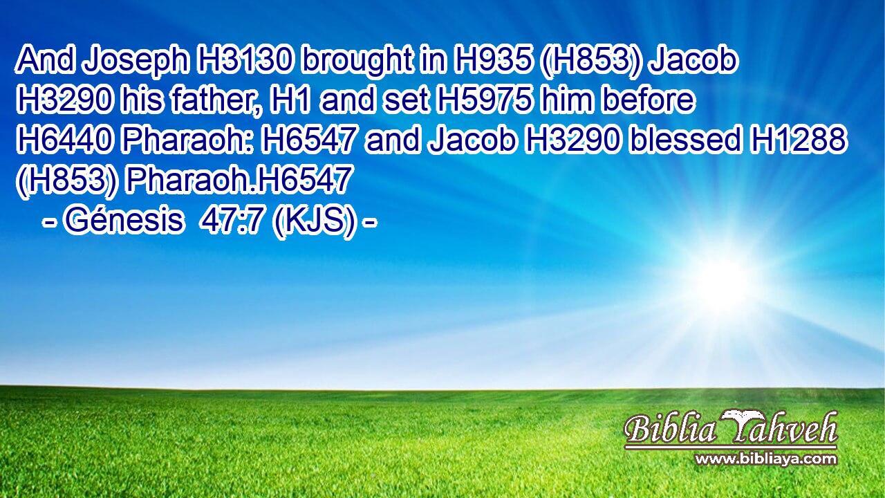 And Joseph H3130 brought in H935 (H853) Jacob H3290 his father, H1 and set H5975 him before H6440 Pharaoh: H6547 and Jacob H3290 blessed H1288 (H853) Pharaoh.H6547