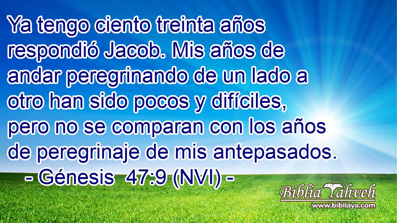  Ya tengo ciento treinta años respondió Jacob. Mis años de andar peregrinando de un lado a otro han sido pocos y difíciles, pero no se comparan con los años de peregrinaje de mis antepasados. 