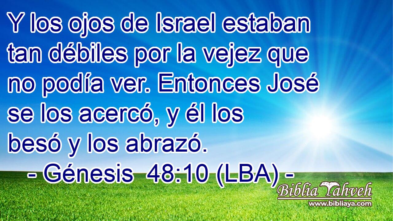 Y los ojos de Israel estaban tan débiles por la vejez que no podía ver. Entonces José se los acercó, y él los besó y los abrazó.