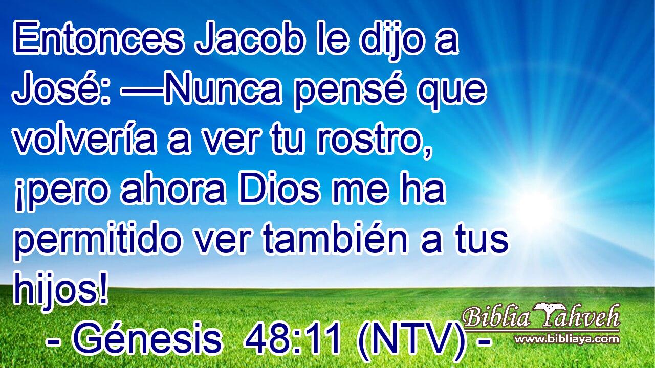 Entonces Jacob le dijo a José: —Nunca pensé que volvería a ver tu rostro, ¡pero ahora Dios me ha permitido ver también a tus hijos!