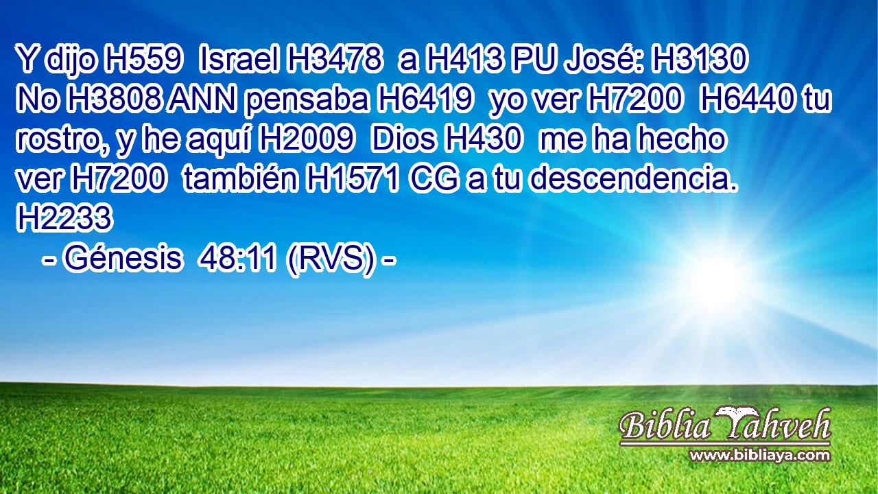 Y dijo H559  Israel H3478  a H413 PU José: H3130  No H3808 ANN pensaba H6419  yo ver H7200  H6440 tu rostro, y he aquí H2009  Dios H430  me ha hecho ver H7200  también H1571 CG a tu descendencia. H2233  