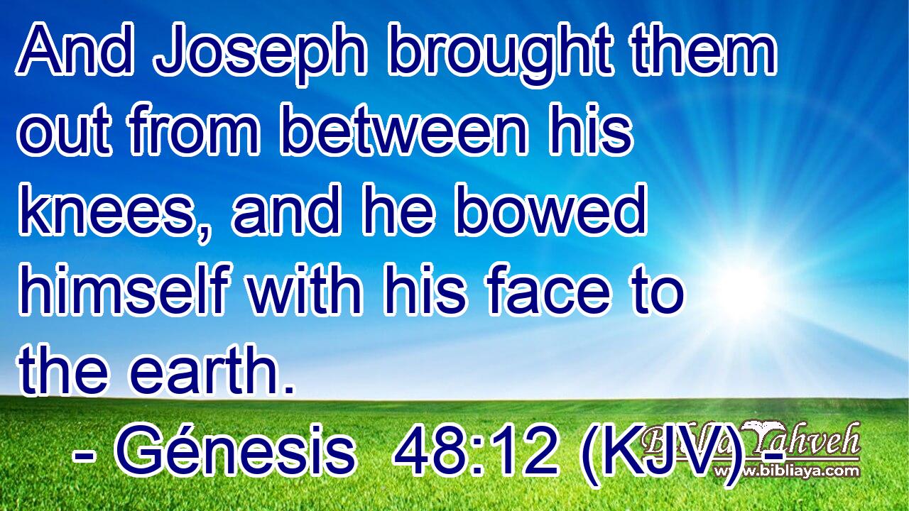 And Joseph brought them out from between his knees, and he bowed himself with his face to the earth.