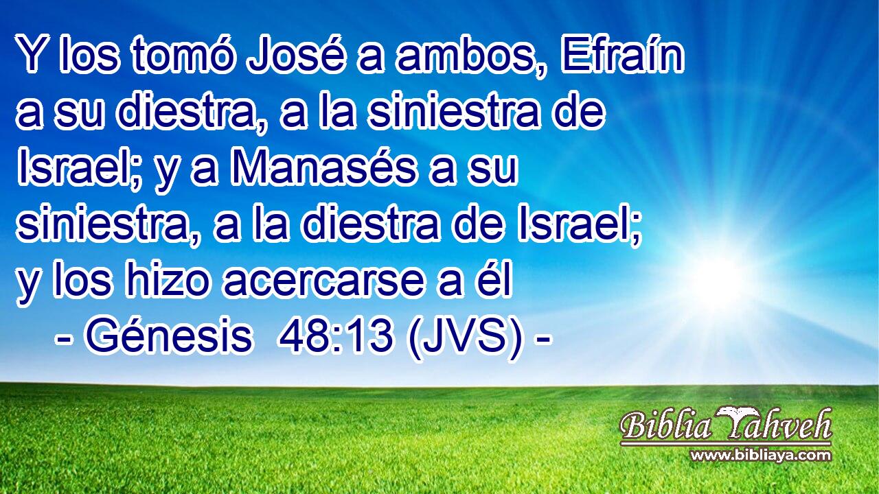 Y los tomó José a ambos, Efraín a su diestra, a la siniestra de Israel; y a Manasés a su siniestra, a la diestra de Israel; y los hizo acercarse a él