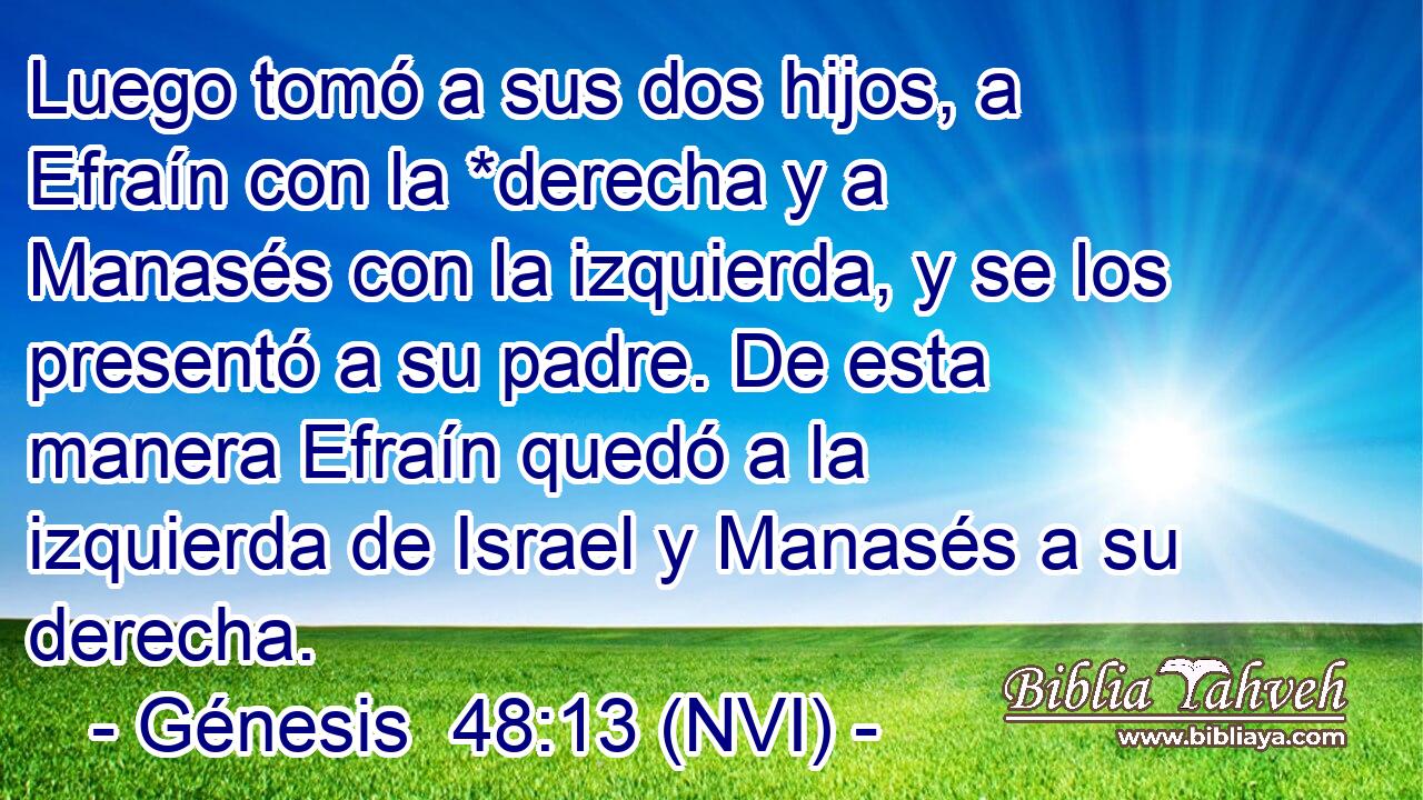  Luego tomó a sus dos hijos, a Efraín con la *derecha y a Manasés con la izquierda, y se los presentó a su padre. De esta manera Efraín quedó a la izquierda de Israel y Manasés a su derecha. 