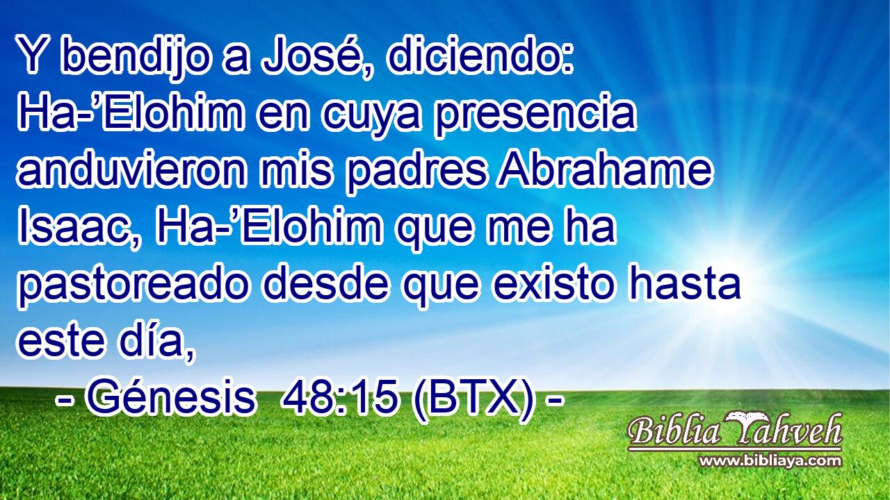 Y bendijo a José, diciendo: Ha-’Elohim en cuya presencia anduvieron mis padres Abrahame Isaac, Ha-’Elohim que me ha pastoreado desde que existo hasta este día,