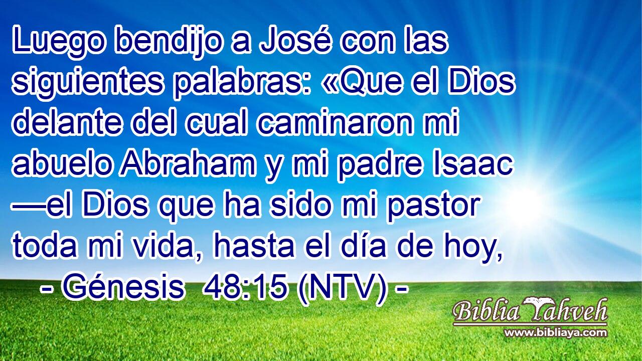 Luego bendijo a José con las siguientes palabras: «Que el Dios delante del cual caminaron mi abuelo Abraham y mi padre Isaac —el Dios que ha sido mi pastor toda mi vida, hasta el día de hoy,