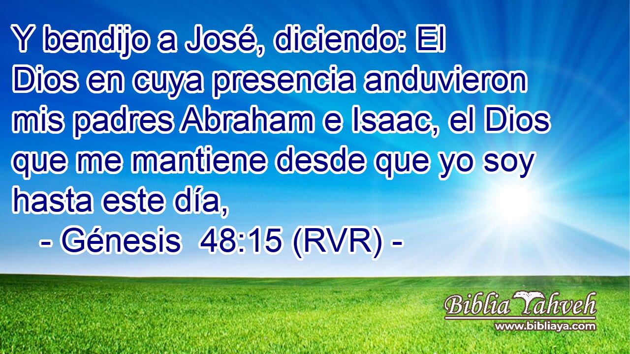 Y bendijo a José, diciendo: El Dios en cuya presencia anduvieron mis padres Abraham e Isaac, el Dios que me mantiene desde que yo soy hasta este día,