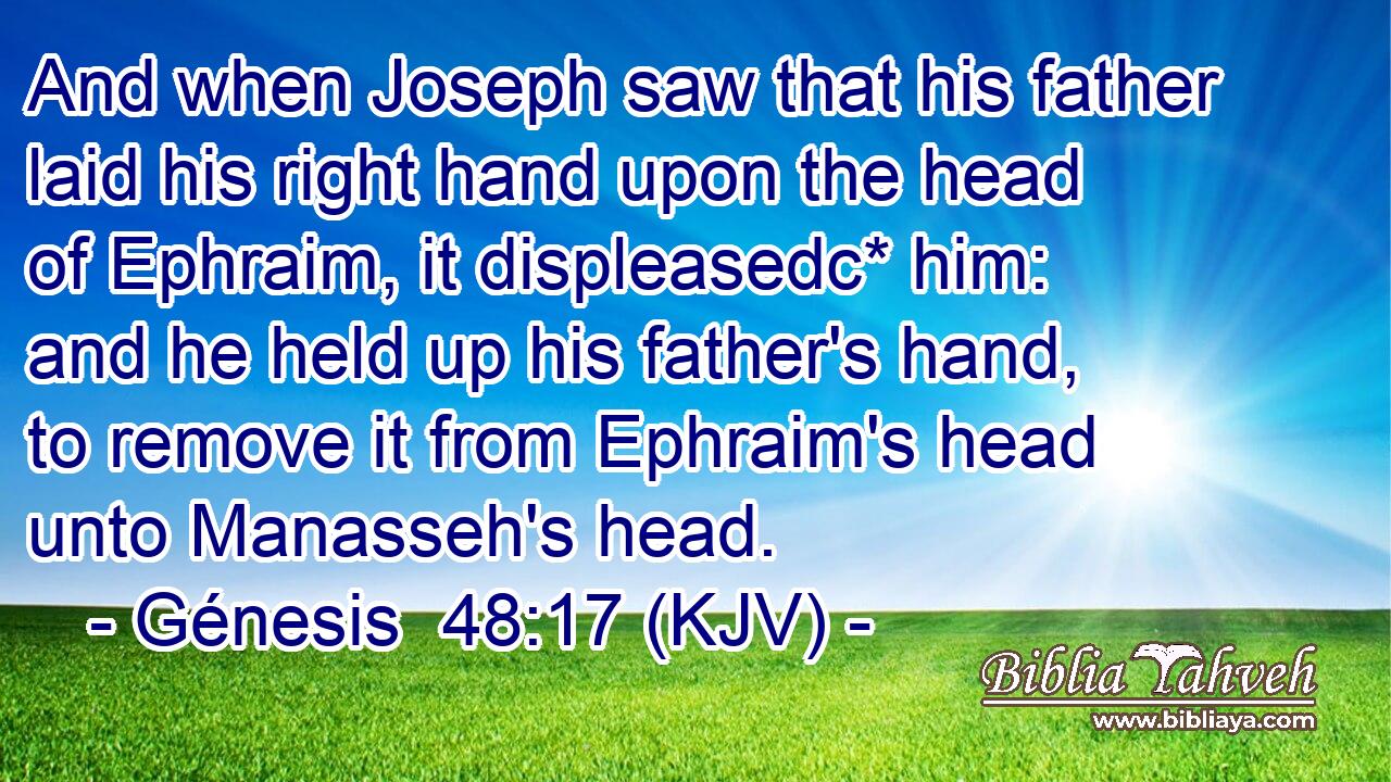 And when Joseph saw that his father laid his right hand upon the head of Ephraim, it displeasedc* him: and he held up his father's hand, to remove it from Ephraim's head unto Manasseh's head.