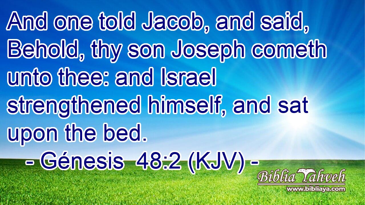 And one told Jacob, and said, Behold, thy son Joseph cometh unto thee: and Israel strengthened himself, and sat upon the bed.