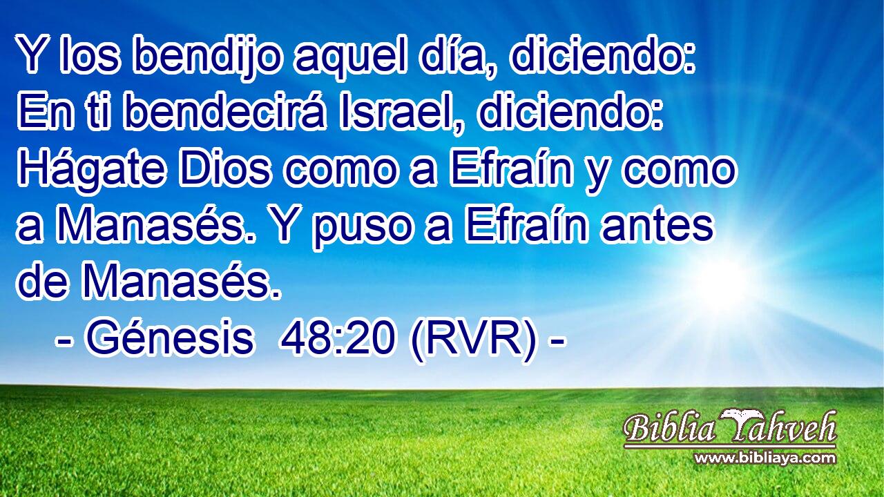 Y los bendijo aquel día, diciendo: En ti bendecirá Israel, diciendo: Hágate Dios como a Efraín y como a Manasés. Y puso a Efraín antes de Manasés.