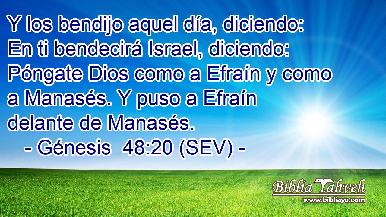 Y los bendijo aquel día, diciendo: En ti bendecirá Israel, diciendo: Póngate Dios como a Efraín y como a Manasés. Y puso a Efraín delante de Manasés.
