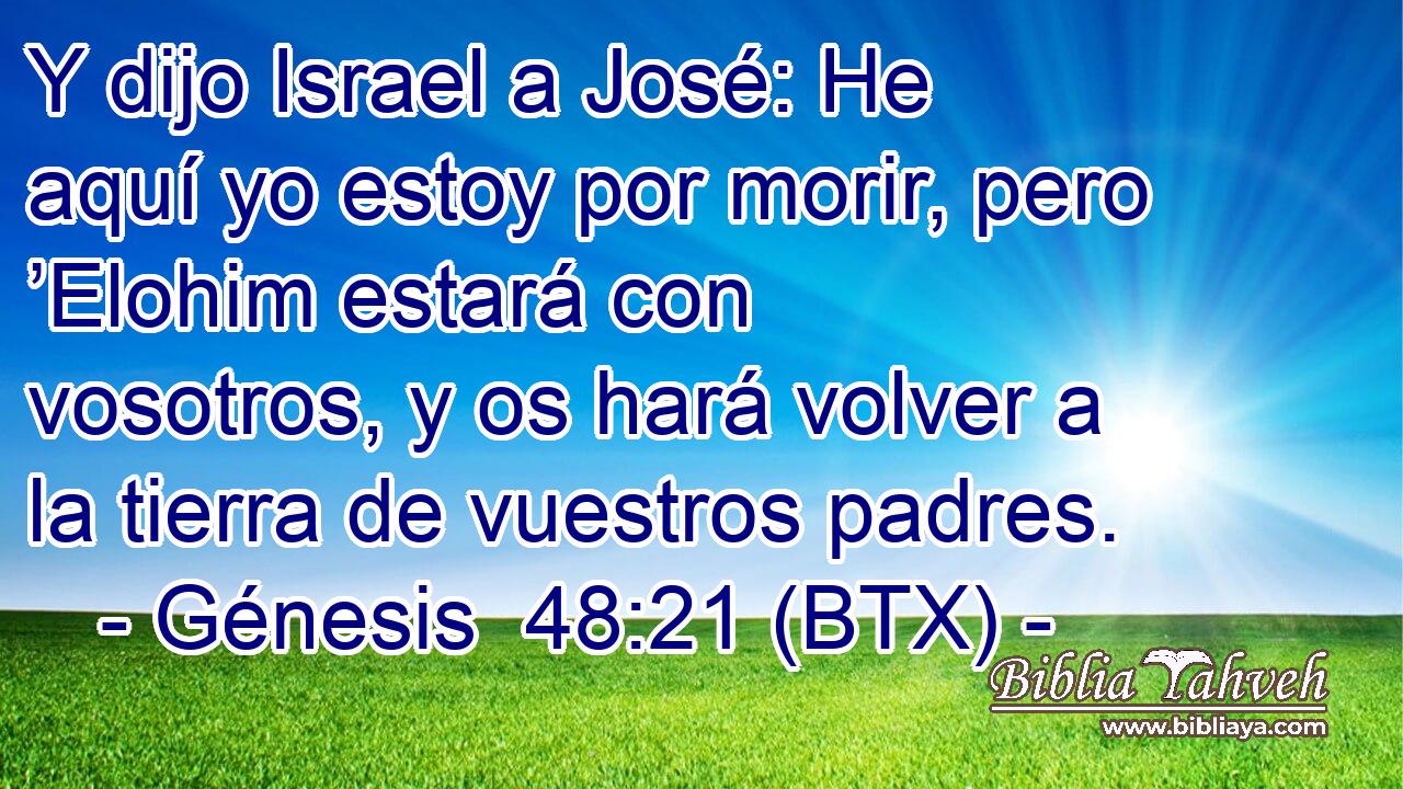 Y dijo Israel a José: He aquí yo estoy por morir, pero ’Elohim estará con vosotros, y os hará volver a la tierra de vuestros padres.