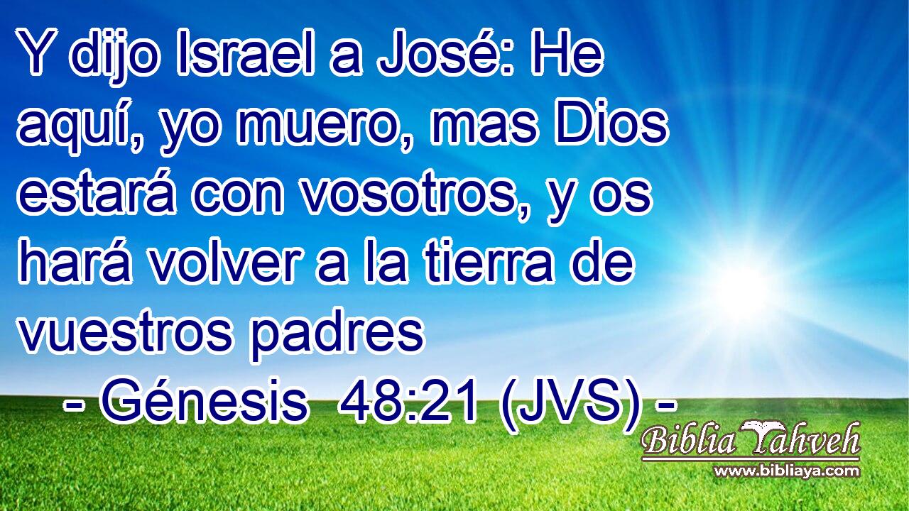Y dijo Israel a José: He aquí, yo muero, mas Dios estará con vosotros, y os hará volver a la tierra de vuestros padres