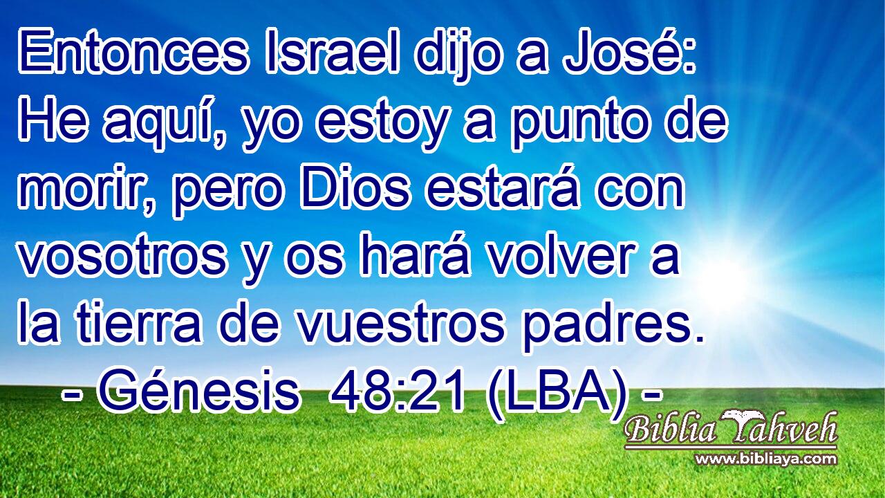 Entonces Israel dijo a José: He aquí, yo estoy a punto de morir, pero Dios estará con vosotros y os hará volver a la tierra de vuestros padres.