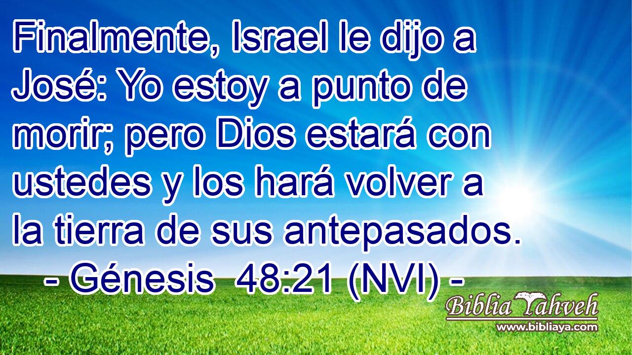  Finalmente, Israel le dijo a José: Yo estoy a punto de morir; pero Dios estará con ustedes y los hará volver a la tierra de sus antepasados. 