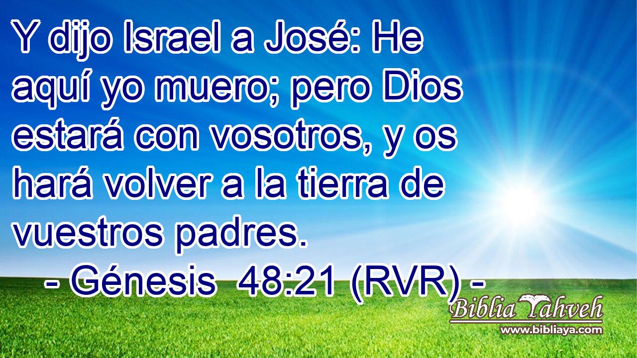 Y dijo Israel a José: He aquí yo muero; pero Dios estará con vosotros, y os hará volver a la tierra de vuestros padres.