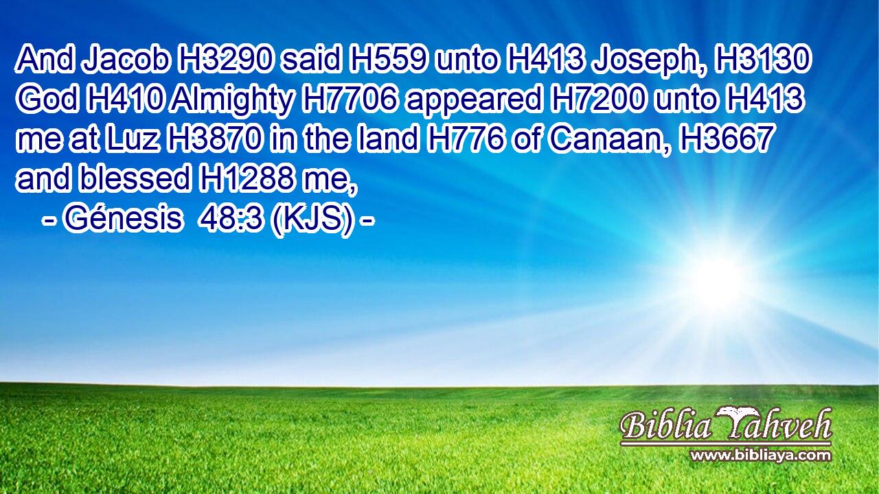 And Jacob H3290 said H559 unto H413 Joseph, H3130 God H410 Almighty H7706 appeared H7200 unto H413 me at Luz H3870 in the land H776 of Canaan, H3667 and blessed H1288 me,