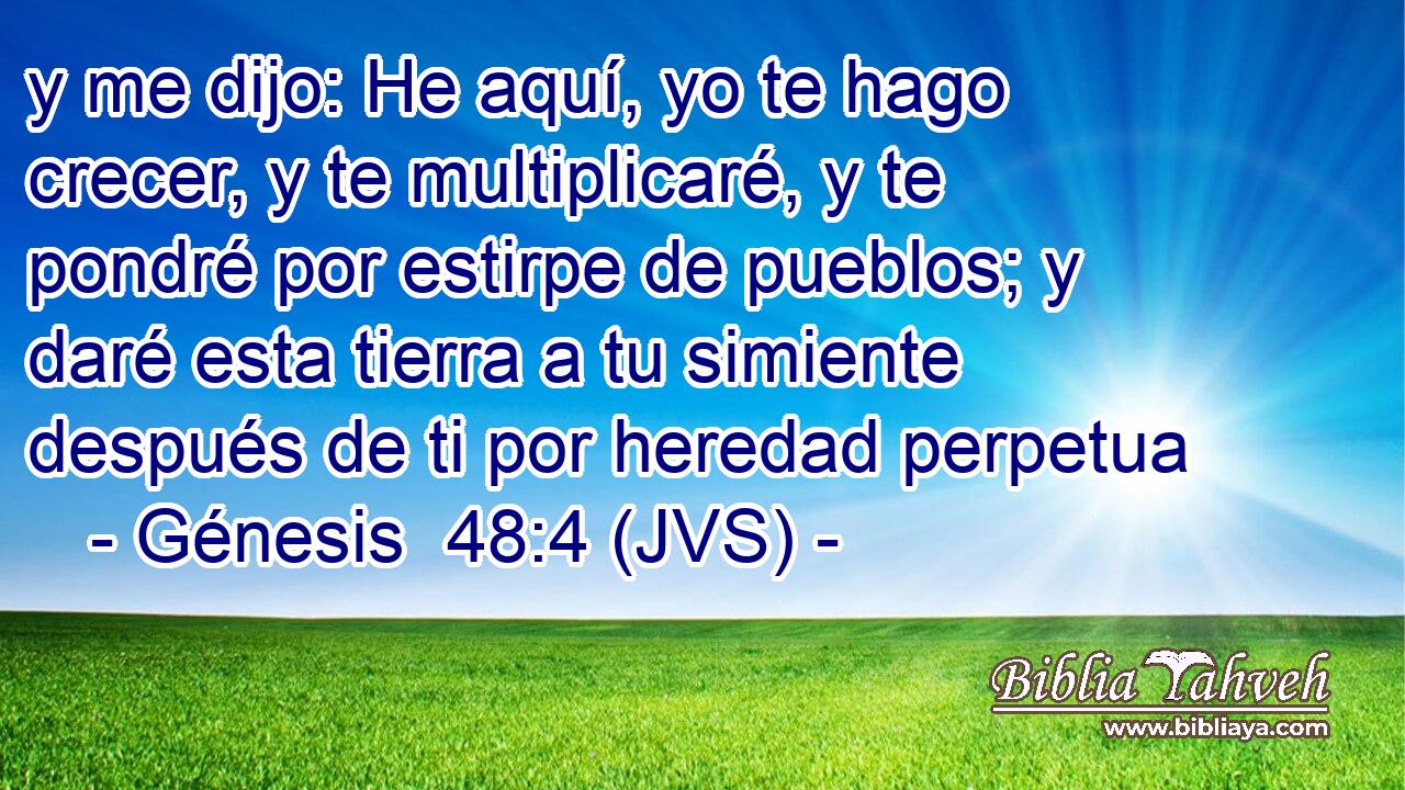 y me dijo: He aquí, yo te hago crecer, y te multiplicaré, y te pondré por estirpe de pueblos; y daré esta tierra a tu simiente después de ti por heredad perpetua