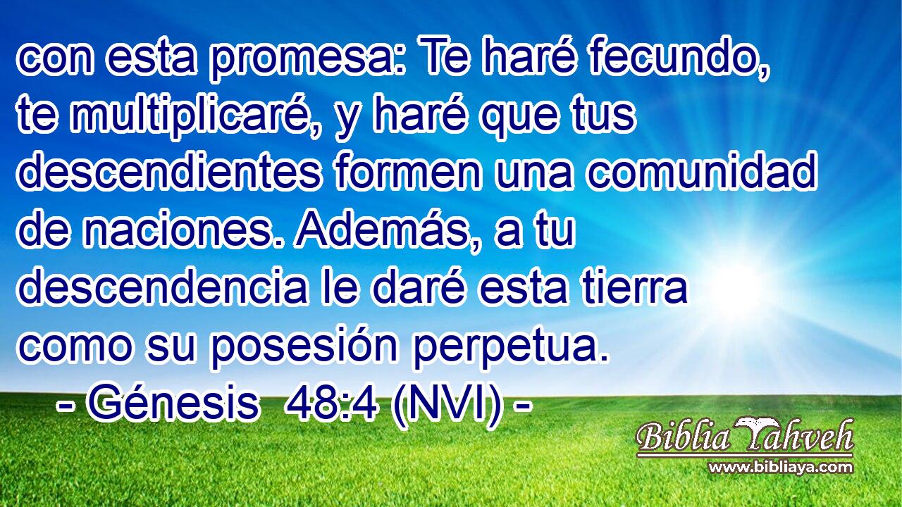  con esta promesa: Te haré fecundo, te multiplicaré, y haré que tus descendientes formen una comunidad de naciones. Además, a tu descendencia le daré esta tierra como su posesión perpetua. 