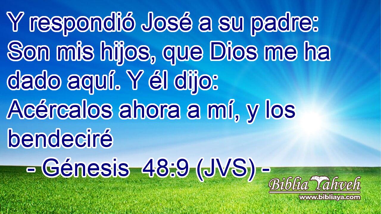 Y respondió José a su padre: Son mis hijos, que Dios me ha dado aquí. Y él dijo: Acércalos ahora a mí, y los bendeciré