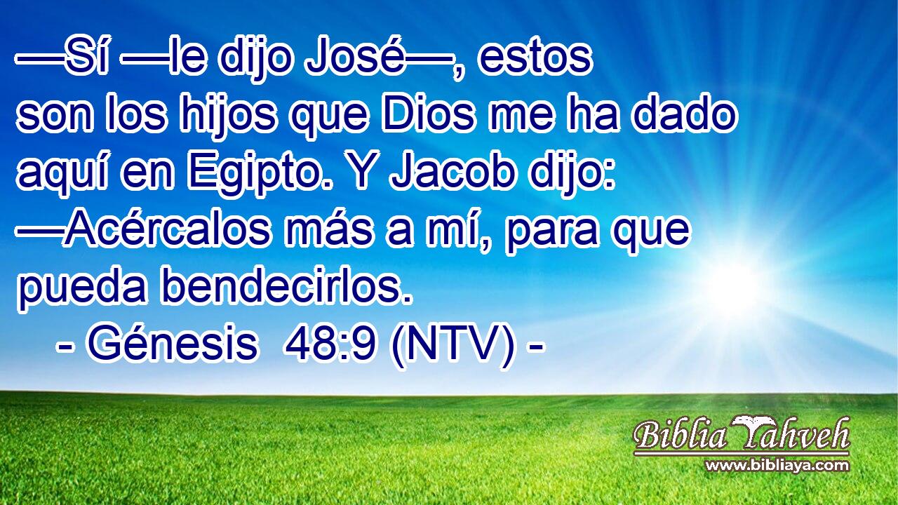 —Sí —le dijo José—, estos son los hijos que Dios me ha dado aquí en Egipto. Y Jacob dijo: —Acércalos más a mí, para que pueda bendecirlos.