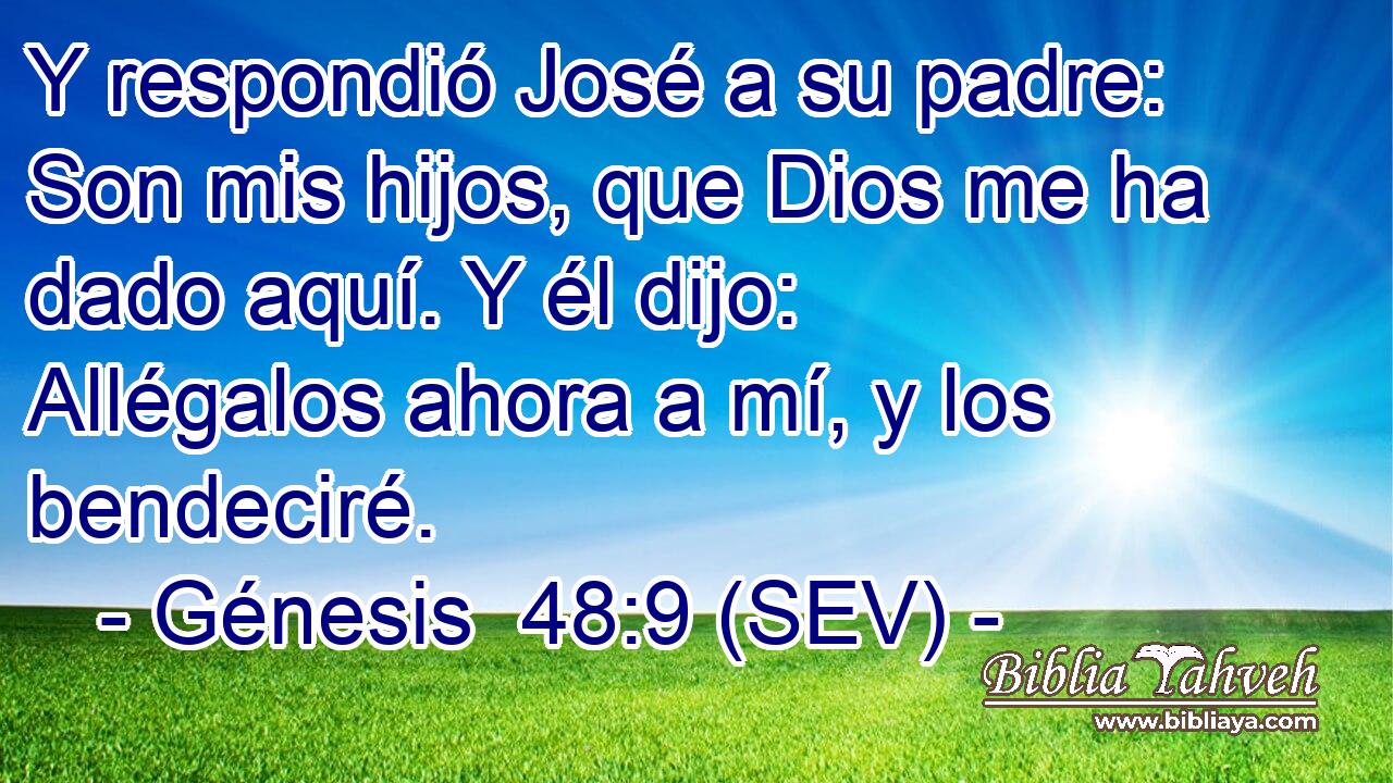 Y respondió José a su padre: Son mis hijos, que Dios me ha dado aquí. Y él dijo: Allégalos ahora a mí, y los bendeciré.