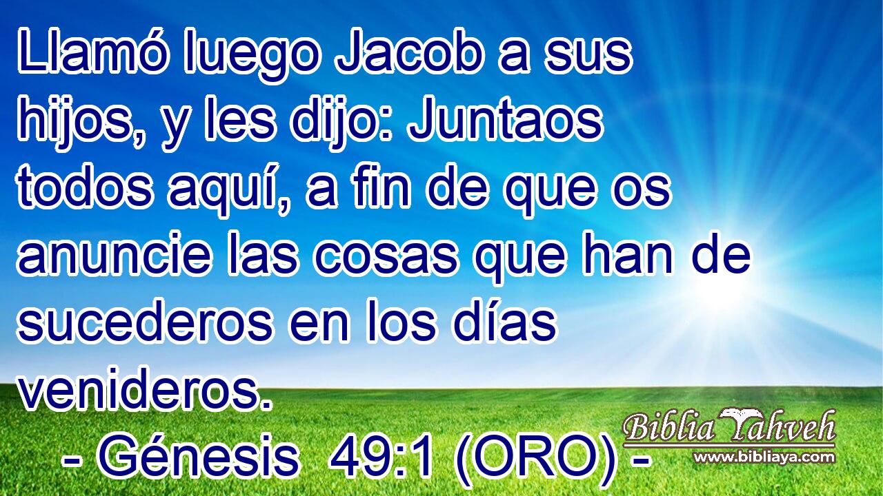  Llamó luego Jacob a sus hijos, y les dijo: Juntaos todos aquí, a fin de que os anuncie las cosas que han de sucederos en los días venideros. 