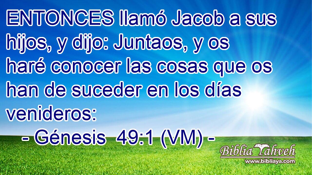  ENTONCES llamó Jacob a sus hijos, y dijo: Juntaos, y os haré conocer las cosas que os han de suceder en los días venideros: 