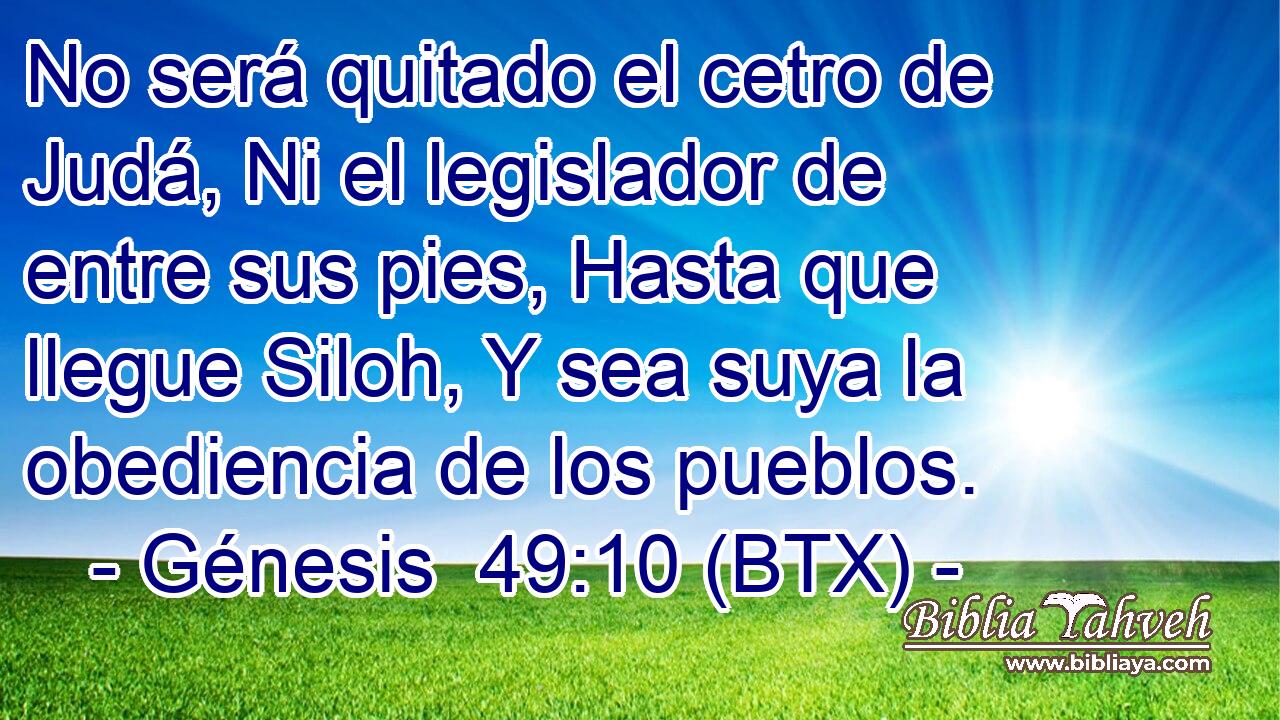No será quitado el cetro de Judá, Ni el legislador de entre sus pies, Hasta que llegue Siloh, Y sea suya la obediencia de los pueblos.
