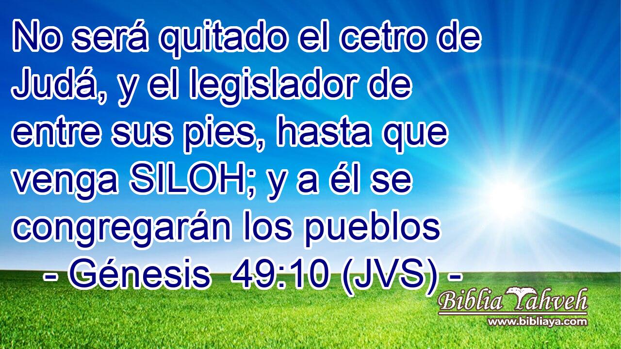 No será quitado el cetro de Judá, y el legislador de entre sus pies, hasta que venga SILOH; y a él se congregarán los pueblos