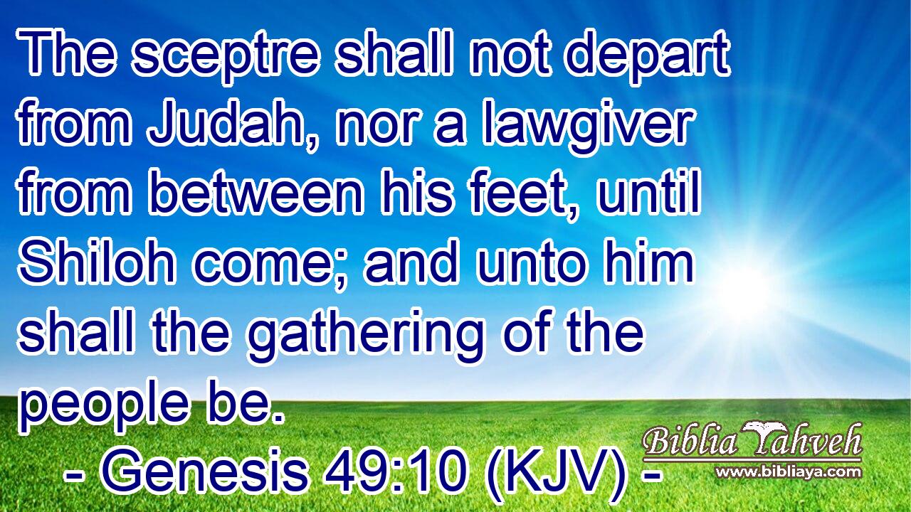 The sceptre shall not depart from Judah, nor a lawgiver from between his feet, until Shiloh come; and unto him shall the gathering of the people be.